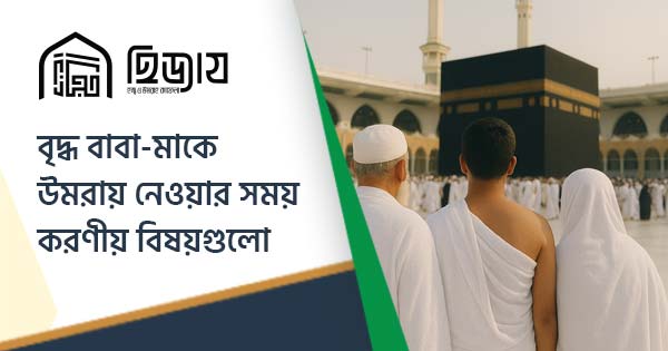 বৃদ্ধ বাবা-মাকে উমরাহ এ নেওয়ার সময় করণীয় বিষয়গুলো